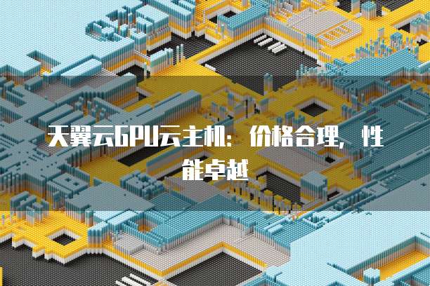 天翼云GPU云主机:价格合理,性能卓越