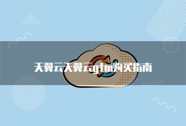 天翼云天翼云gtm购买指南