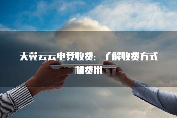 天翼云云电竞收费:了解收费方式和费用