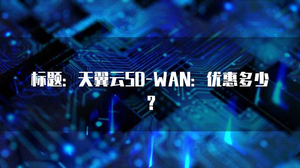 标题:天翼云SD-WAN:优惠多少?