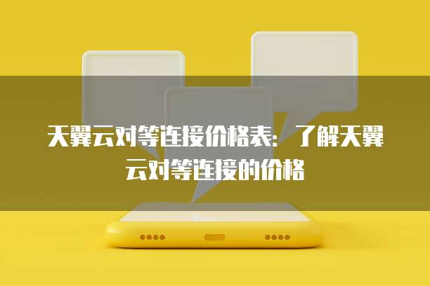 天翼云对等连接价格表:了解天翼云对等连接的价格