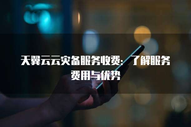 天翼云云灾备服务收费:了解服务费用与优势