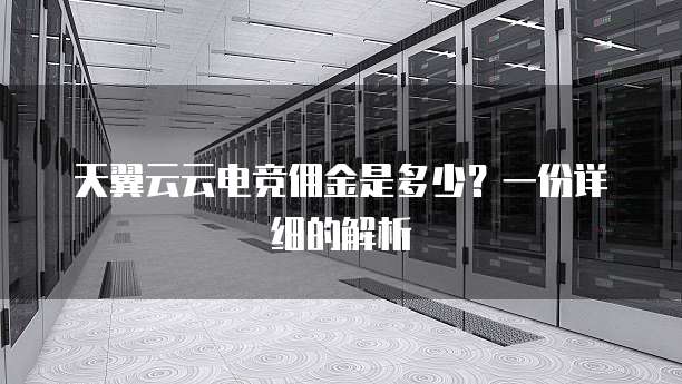 天翼云云电竞佣金是多少?一份详细的解析