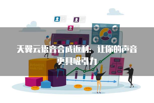 天翼云语音合成返利:让你的声音更具吸引力