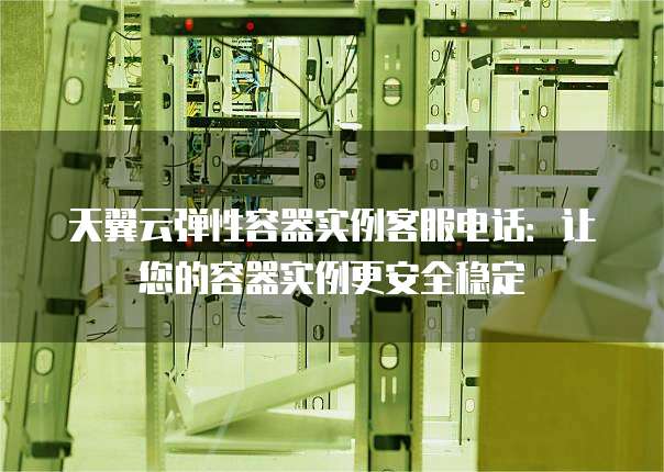 天翼云弹性容器实例客服电话:让您的容器实例更安全稳定