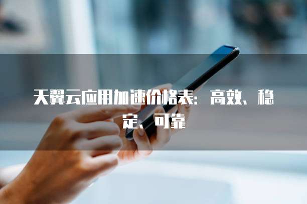 天翼云应用加速价格表:高效、稳定、可靠