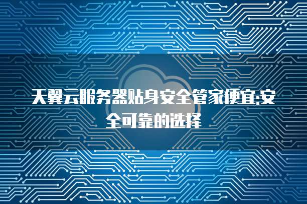 天翼云服务器贴身安全管家便宜:安全可靠的选择
