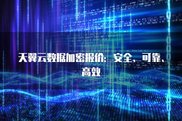 天翼云数据加密报价:安全、可靠、高效