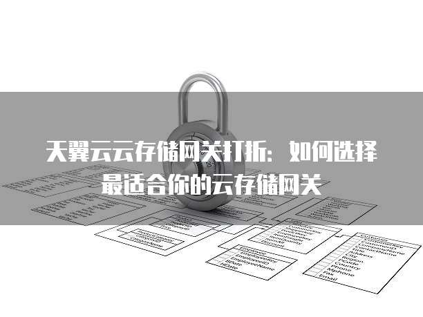 天翼云云存储网关打折:如何选择最适合你的云存储网关