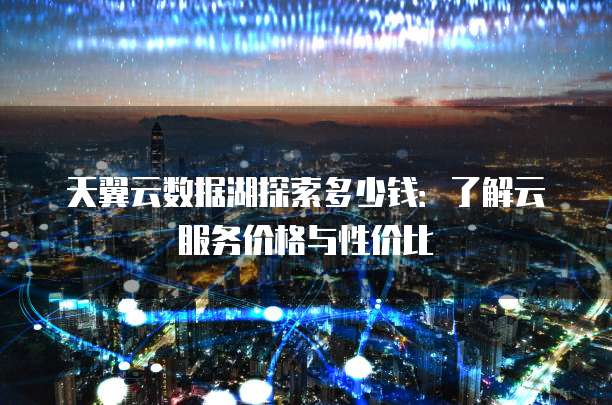 天翼云数据湖探索多少钱:了解云服务价格与性价比