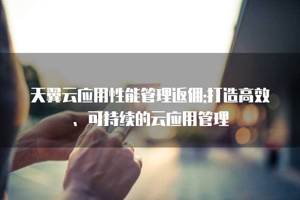 天翼云应用性能管理返佣:打造高效、可持续的云应用管理