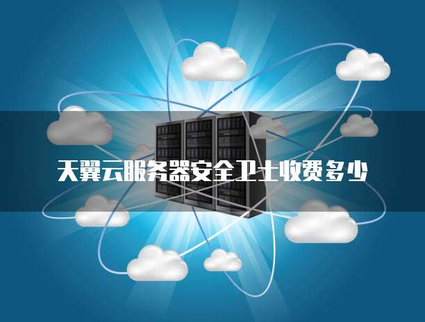 天翼云服务器安全卫士收费多少