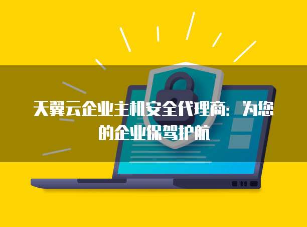 天翼云企业主机安全代理商:为您的企业保驾护航