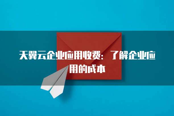 天翼云企业应用收费:了解企业应用的成本