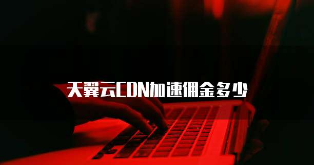天翼云CDN加速佣金多少