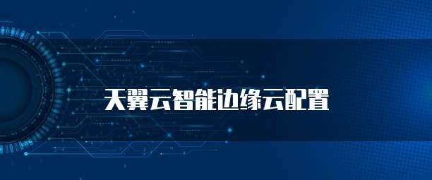 天翼云智能边缘云配置
