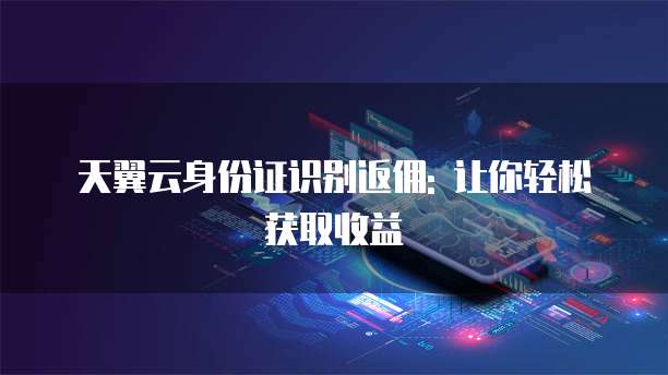 天翼云身份证识别返佣: 让你轻松获取收益