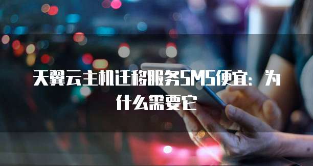 天翼云主机迁移服务SMS便宜:为什么需要它