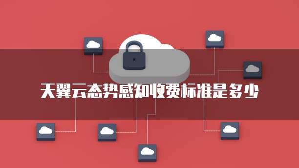 天翼云态势感知收费标准是多少