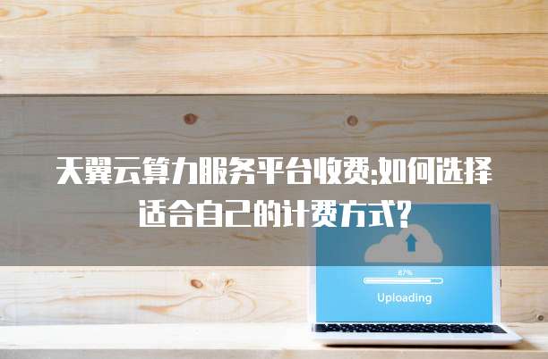 天翼云算力服务平台收费:如何选择适合自己的计费方式?