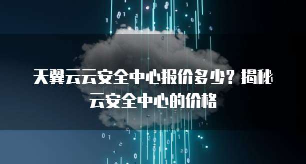 天翼云云安全中心报价多少？揭秘云安全中心的价格