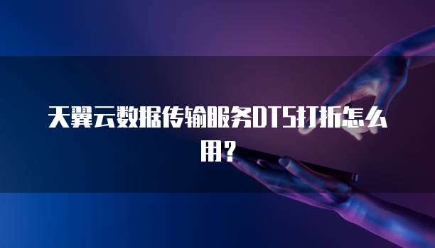 天翼云数据传输服务DTS打折怎么用?