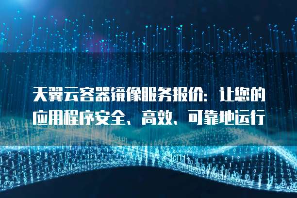 天翼云容器镜像服务报价:让您的应用程序安全、高效、可靠地运行