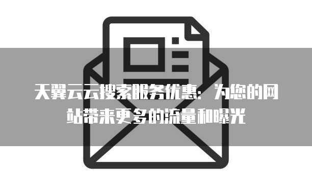 天翼云云搜索服务优惠:为您的网站带来更多的流量和曝光