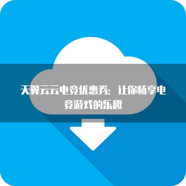 天翼云云电竞优惠券:让你畅享电竞游戏的乐趣