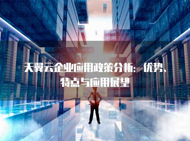 天翼云企业应用政策分析:优势、特点与应用展望