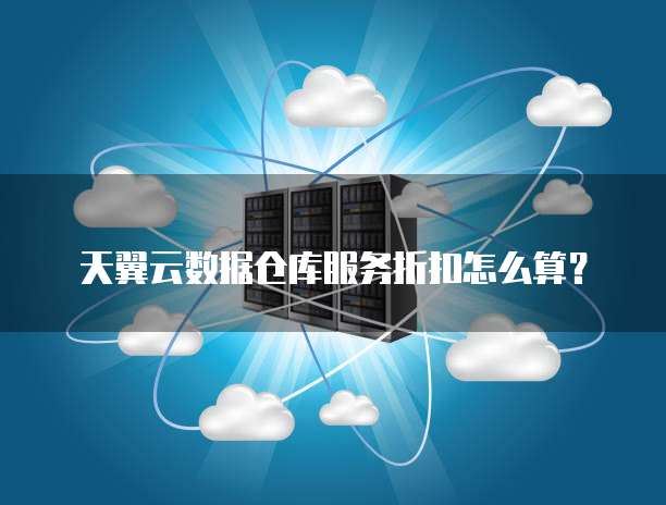 天翼云数据仓库服务折扣怎么算?