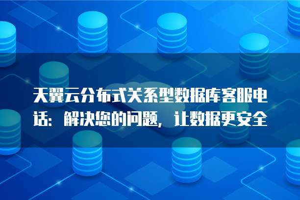 天翼云分布式关系型数据库客服电话:解决您的问题,让数据更安全