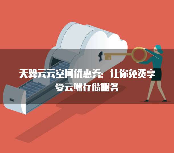 天翼云云空间优惠券:让你免费享受云端存储服务