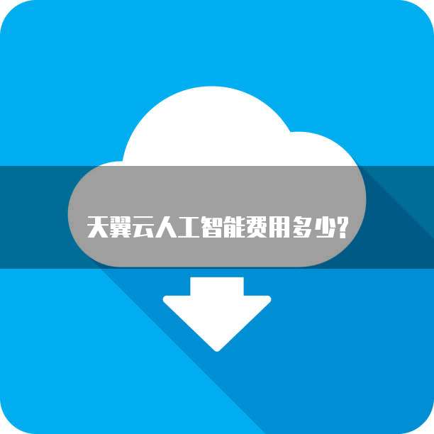 天翼云人工智能费用多少?