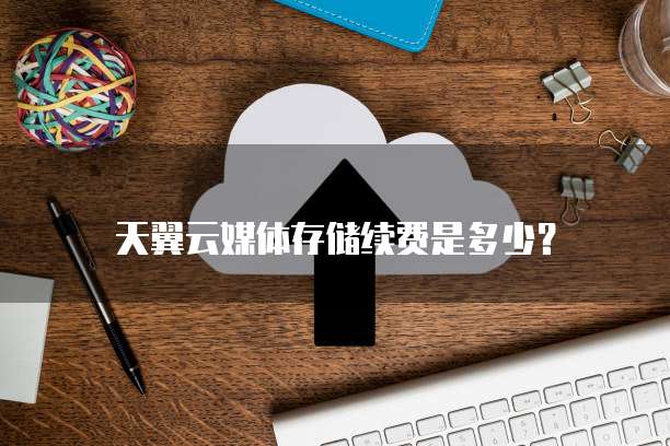 天翼云媒体存储续费是多少？
