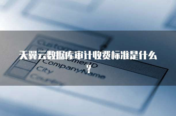 天翼云数据库审计收费标准是什么?