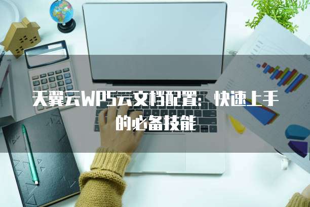 天翼云WPS云文档配置：快速上手的必备技能