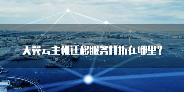 天翼云主机迁移服务打折在哪里?