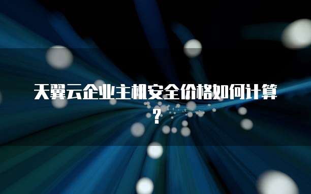 天翼云企业主机安全价格如何计算?