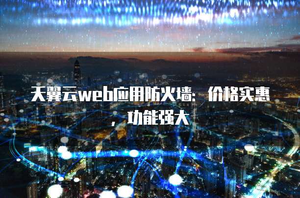 天翼云web应用防火墙:价格实惠,功能强大