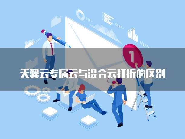 天翼云专属云与混合云打折的区别