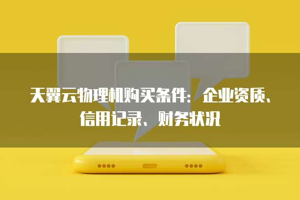 天翼云物理机购买条件:企业资质、信用记录、财务状况