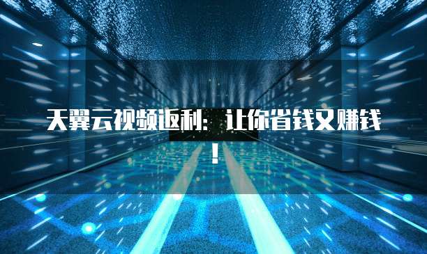 天翼云视频返利:让你省钱又赚钱!