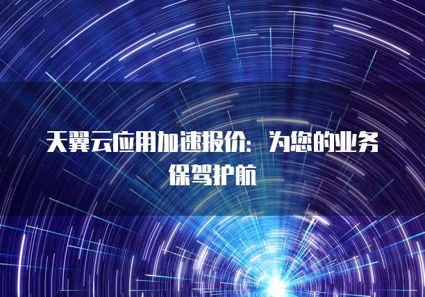 天翼云应用加速报价：为您的业务保驾护航