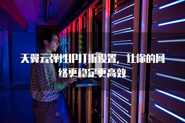 天翼云弹性IP打折设置,让你的网络更稳定更高效