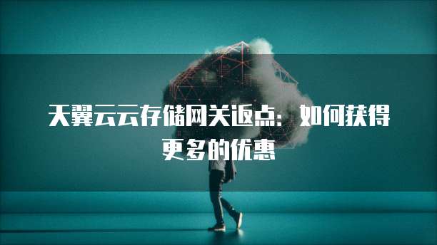 天翼云云存储网关返点:如何获得更多的优惠