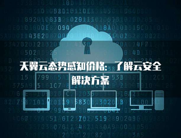 天翼云态势感知价格:了解云安全解决方案