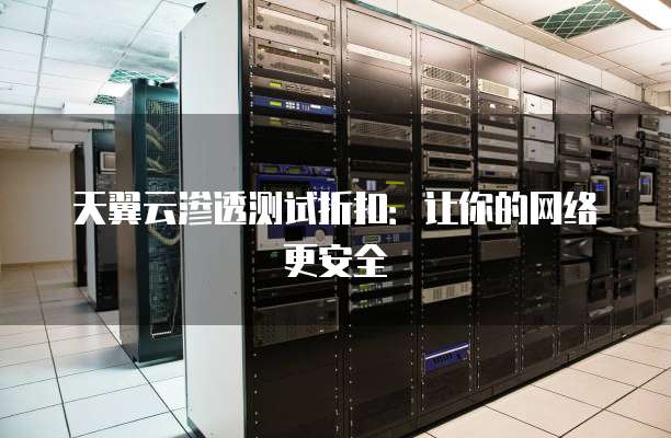 天翼云渗透测试折扣:让你的网络更安全