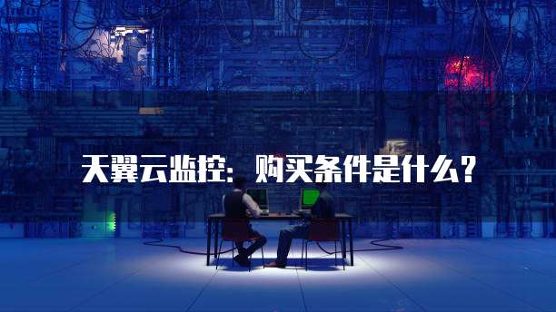 天翼云监控：购买条件是什么？