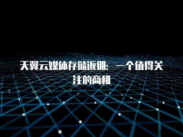 天翼云媒体存储返佣:一个值得关注的商机